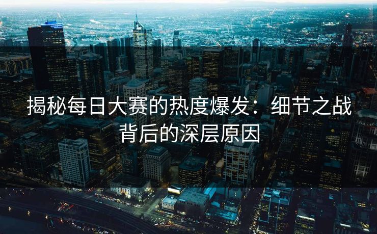 揭秘每日大赛的热度爆发：细节之战背后的深层原因