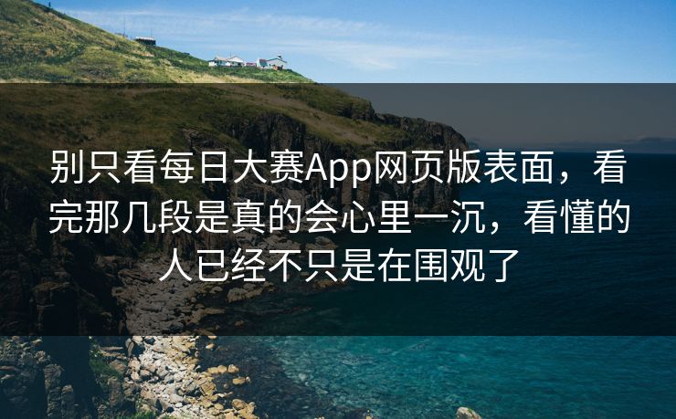 别只看每日大赛App网页版表面，看完那几段是真的会心里一沉，看懂的人已经不只是在围观了