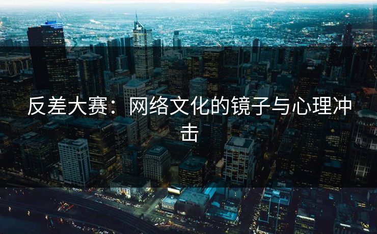 反差大赛：网络文化的镜子与心理冲击
