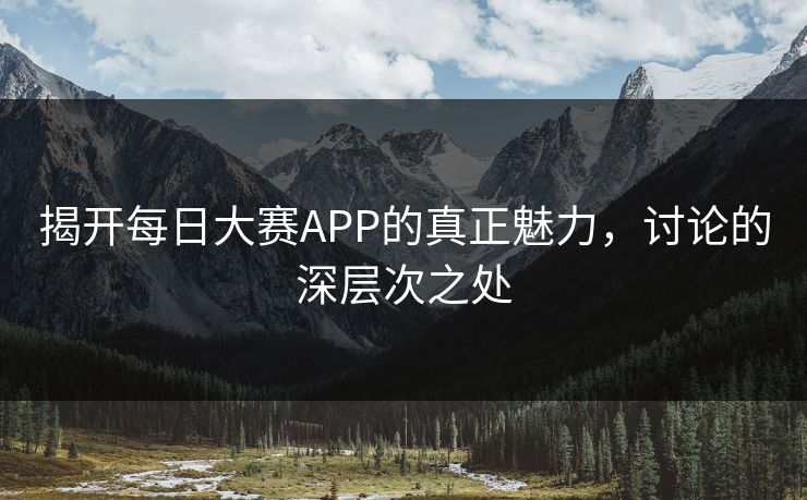 揭开每日大赛APP的真正魅力，讨论的深层次之处