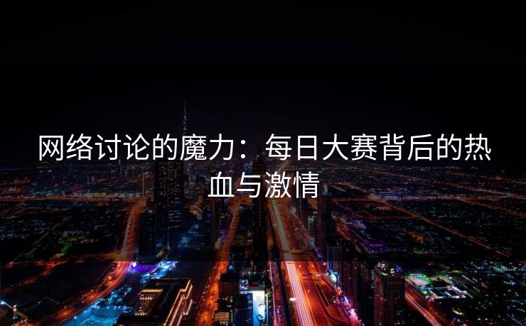 网络讨论的魔力：每日大赛背后的热血与激情