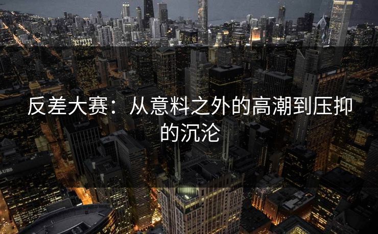 反差大赛：从意料之外的高潮到压抑的沉沦