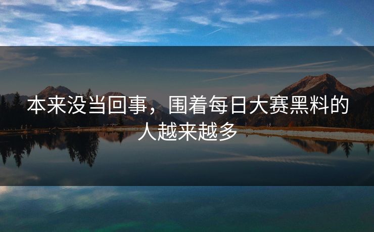 本来没当回事，围着每日大赛黑料的人越来越多