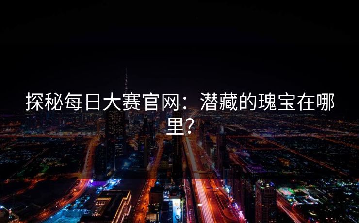 探秘每日大赛官网：潜藏的瑰宝在哪里？