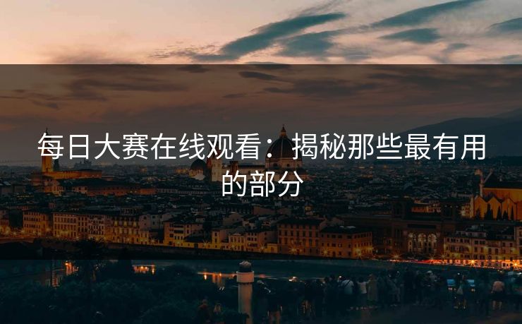 每日大赛在线观看：揭秘那些最有用的部分