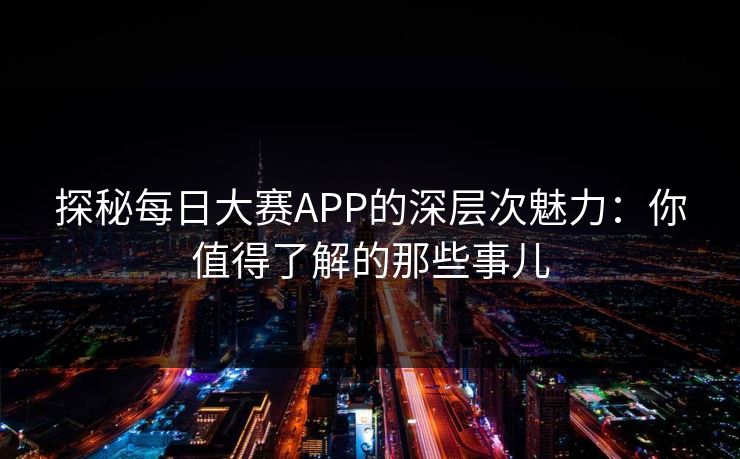 探秘每日大赛APP的深层次魅力：你值得了解的那些事儿