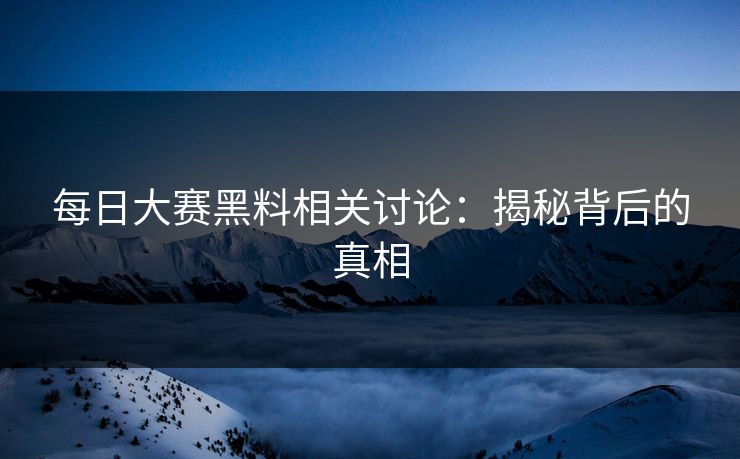 每日大赛黑料相关讨论：揭秘背后的真相