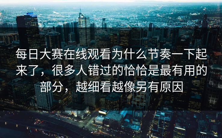每日大赛在线观看为什么节奏一下起来了，很多人错过的恰恰是最有用的部分，越细看越像另有原因