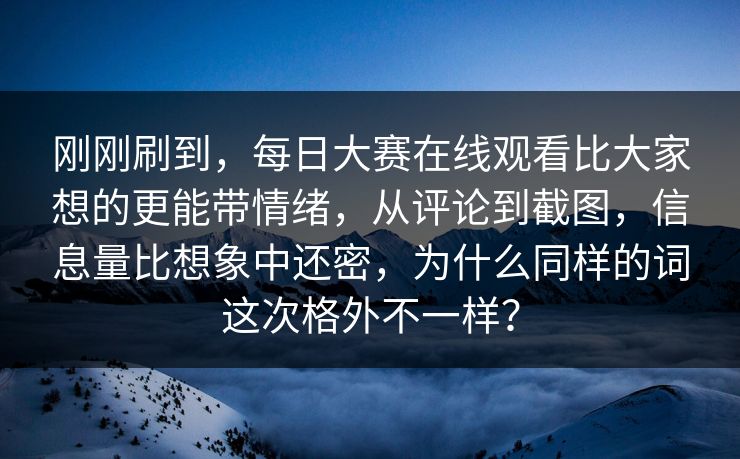 刚刚刷到,每日大赛在线观看比大家想的更能带情绪,从评论到截图,信息量比想象中还密,为什么同样的词这次格外不一样?