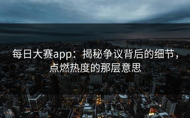 每日大赛app：揭秘争议背后的细节，点燃热度的那层意思