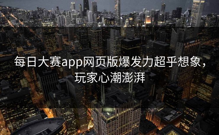 每日大赛app网页版爆发力超乎想象，玩家心潮澎湃