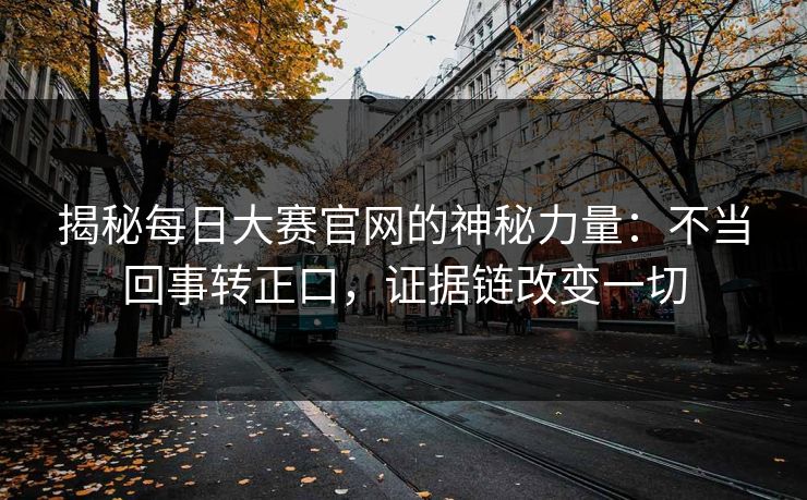 揭秘每日大赛官网的神秘力量：不当回事转正口，证据链改变一切