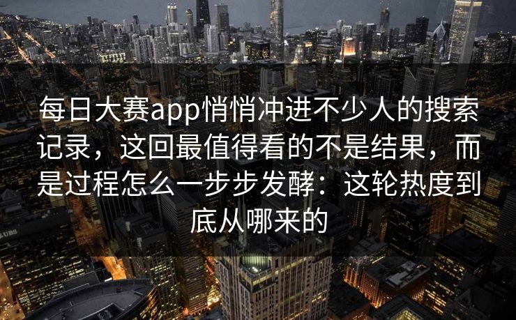 每日大赛app悄悄冲进不少人的搜索记录，这回最值得看的不是结果，而是过程怎么一步步发酵：这轮热度到底从哪来的