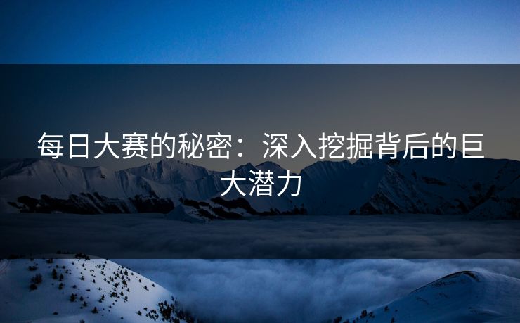 每日大赛的秘密：深入挖掘背后的巨大潜力