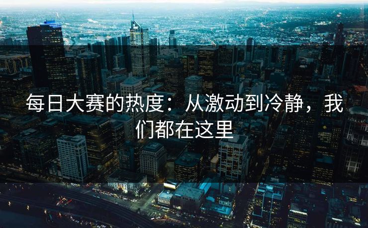 每日大赛的热度：从激动到冷静，我们都在这里