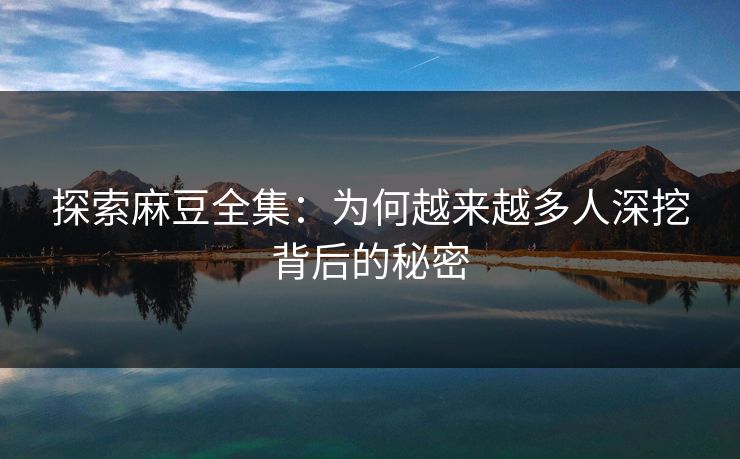 探索麻豆全集:为何越来越多人深挖背后的秘密