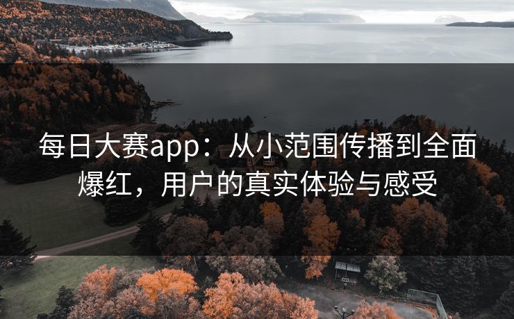 每日大赛app:从小范围传播到全面爆红,用户的真实体验与感受 每日大赛app:从小范围传播到全面爆红,用户的真实体验与感受