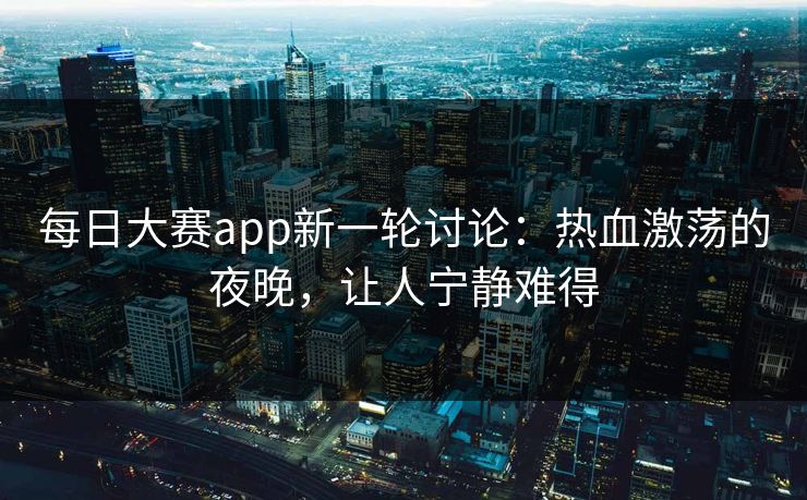 每日大赛app新一轮讨论：热血激荡的夜晚，让人宁静难得