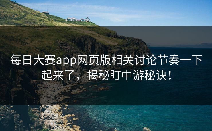 每日大赛app网页版相关讨论节奏一下起来了，揭秘盯中游秘诀！