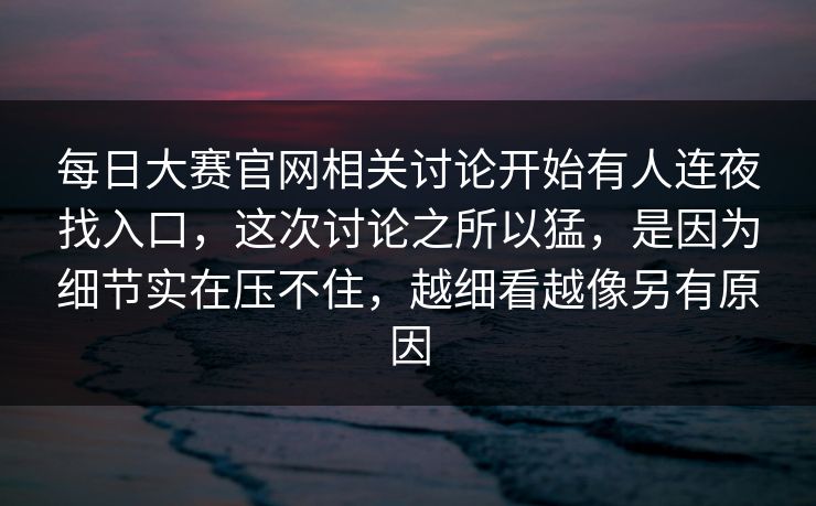 每日大赛官网相关讨论开始有人连夜找入口,这次讨论之所以猛,是因为细节实在压不住,越细看越像另有原因