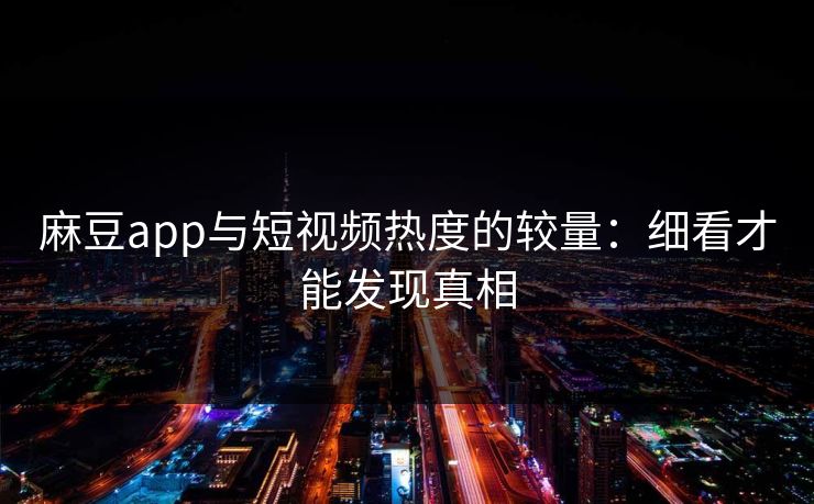 麻豆app与短视频热度的较量:细看才能发现真相
