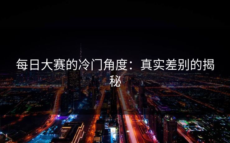 每日大赛的冷门角度:真实差别的揭秘