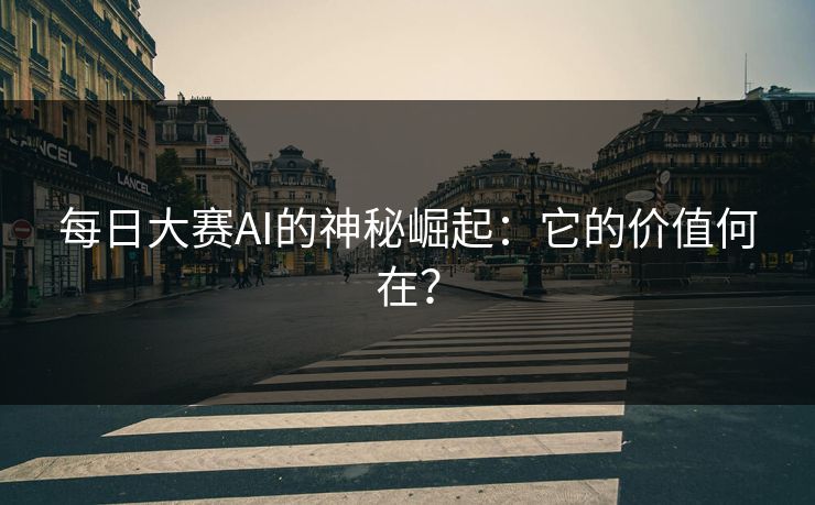 每日大赛AI的神秘崛起:它的价值何在?