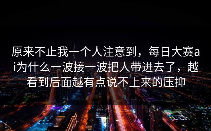 原来不止我一个人注意到，每日大赛ai为什么一波接一波把人带进去了，越看到后面越有点说不上来的压抑