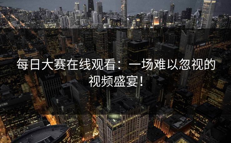 每日大赛在线观看:一场难以忽视的视频盛宴!