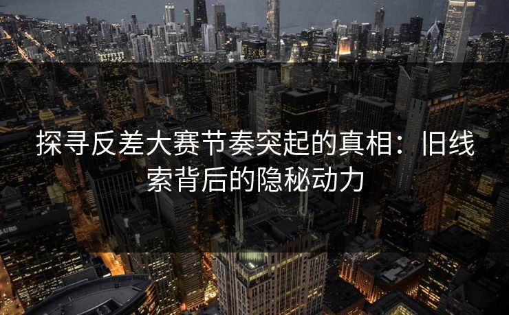 探寻反差大赛节奏突起的真相:旧线索背后的隐秘动力
