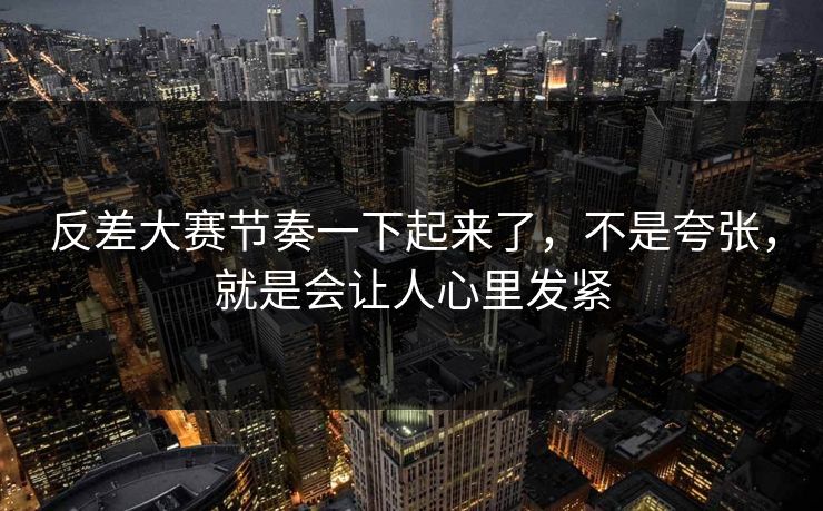 反差大赛节奏一下起来了,不是夸张,就是会让人心里发紧