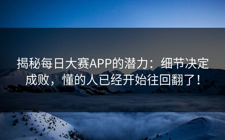 揭秘每日大赛APP的潜力:细节决定成败,懂的人已经开始往回翻了!