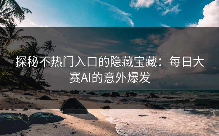 探秘不热门入口的隐藏宝藏：每日大赛AI的意外爆发