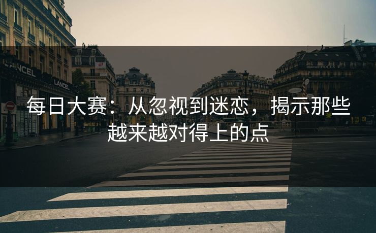 每日大赛：从忽视到迷恋，揭示那些越来越对得上的点