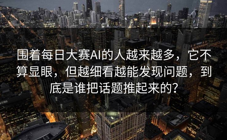 围着每日大赛AI的人越来越多，它不算显眼，但越细看越能发现问题，到底是谁把话题推起来的？