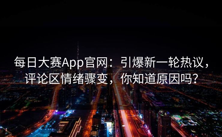 每日大赛App官网：引爆新一轮热议，评论区情绪骤变，你知道原因吗？
