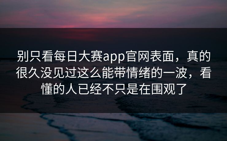 别只看每日大赛app官网表面,真的很久没见过这么能带情绪的一波,看懂的人已经不只是在围观了