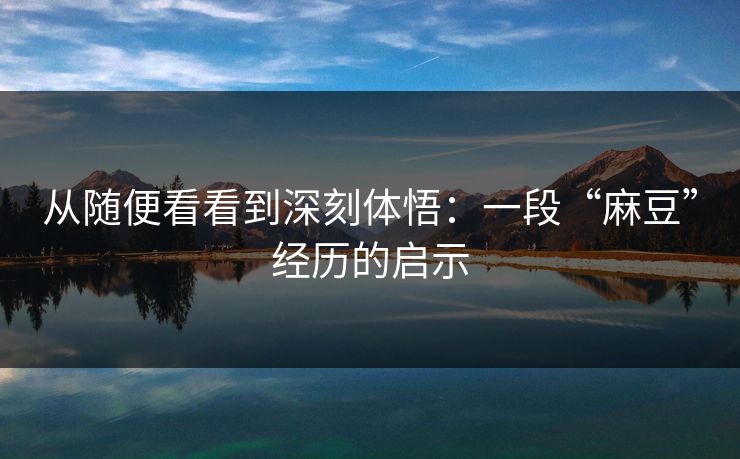 从随便看看到深刻体悟：一段“麻豆”经历的启示
