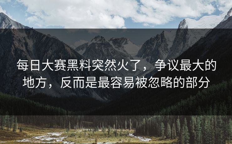每日大赛黑料突然火了，争议最大的地方，反而是最容易被忽略的部分