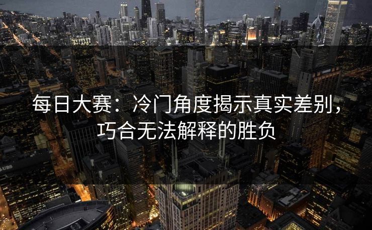 每日大赛：冷门角度揭示真实差别，巧合无法解释的胜负