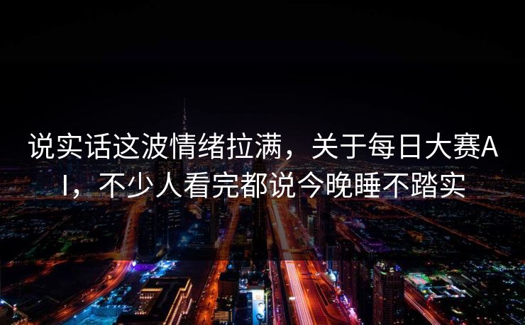 说实话这波情绪拉满,关于每日大赛AI,不少人看完都说今晚睡不踏实 说实话这波情绪拉满,关于每日大赛AI,不少人看完都说今晚睡不踏实