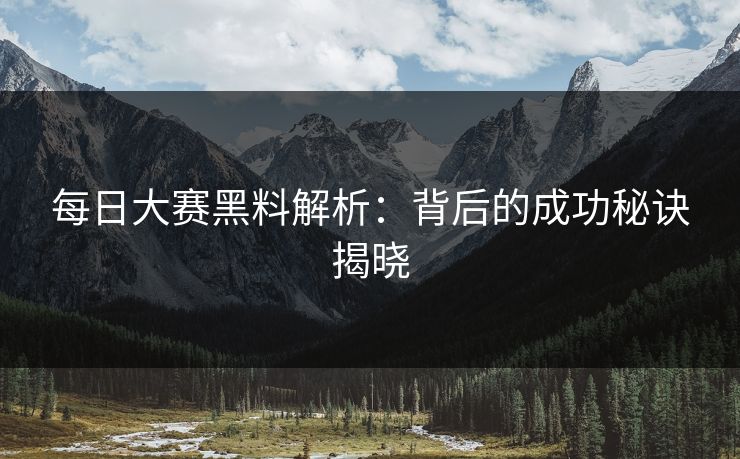 每日大赛黑料解析:背后的成功秘诀揭晓 每日大赛黑料解析:背后的成功秘诀揭晓