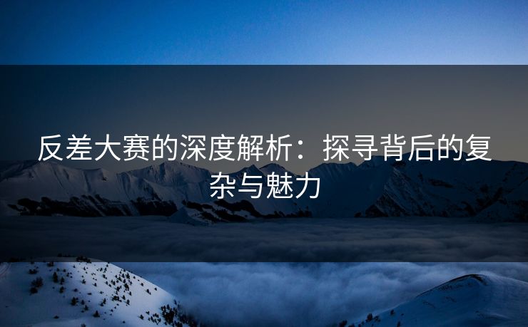 反差大赛的深度解析:探寻背后的复杂与魅力 反差大赛的深度解析:探寻背后的复杂与魅力