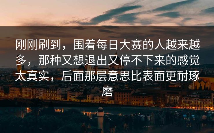 刚刚刷到，围着每日大赛的人越来越多，那种又想退出又停不下来的感觉太真实，后面那层意思比表面更耐琢磨