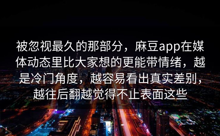 被忽视最久的那部分,麻豆app在媒体动态里比大家想的更能带情绪,越是冷门角度,越容易看出真实差别,越往后翻越觉得不止表面这些 被忽视最久的那部分,麻豆app在媒体动态里比大家想的更能带情绪,越是冷门角度,越容易看出真实差别,越往后翻越觉得不止表面这些
