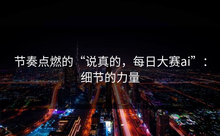 节奏点燃的“说真的，每日大赛ai”：细节的力量