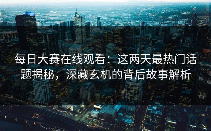 每日大赛在线观看:这两天最热门话题揭秘,深藏玄机的背后故事解析 每日大赛在线观看:这两天最热门话题揭秘,深藏玄机的背后故事解析