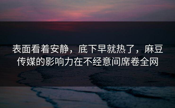 表面看着安静,底下早就热了,麻豆传媒的影响力在不经意间席卷全网 表面看着安静,底下早就热了,麻豆传媒的影响力在不经意间席卷全网