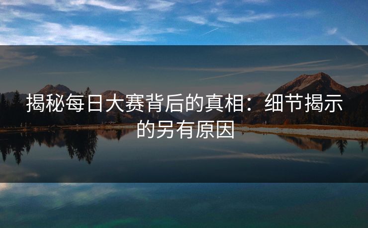 揭秘每日大赛背后的真相:细节揭示的另有原因 揭秘每日大赛背后的真相:细节揭示的另有原因