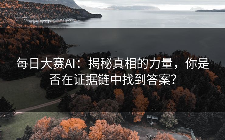 每日大赛AI:揭秘真相的力量,你是否在证据链中找到答案? 每日大赛AI:揭秘真相的力量,你是否在证据链中找到答案?